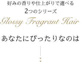 好みの香りや仕上がりで選べる 2つのシリーズ Glossy Fragrant Hair