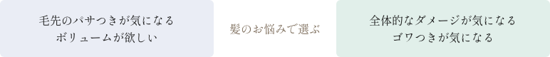 [髪のお悩みで選ぶ] 毛先のパサつきが気になる/ボリュームが欲しい→リペアスムースシリーズ・全体的なダメージが気になる/ゴワつきが気になる→リペアモイストシリーズ