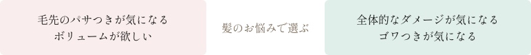 [髪のお悩みで選ぶ] 毛先のパサつきが気になる/ボリュームが欲しい→リペアスムースシリーズ・全体的なダメージが気になる/ゴワつきが気になる→リペアモイストシリーズ
