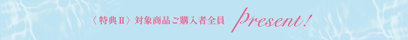 〈 特典 Ⅱ 〉対象商品ご購入者全員　Present!