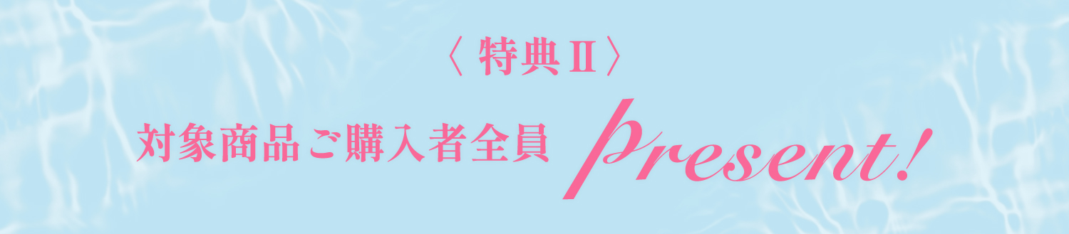 〈 特典 Ⅱ 〉対象商品ご購入者全員　Present!