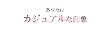 あなたはカジュアルな印象