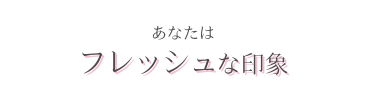 あなたはフレッシュな印象