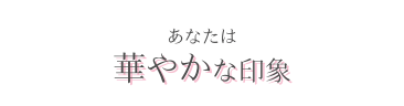 あなたは華やかな印象