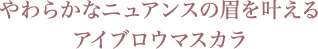 やわらかなニュアンスの眉を叶える アイブロウマスカラ