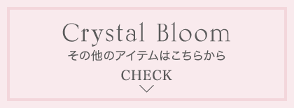 Crystal Bloom その他のアイテムはこちらから CHECK