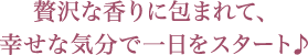 贅沢な香りに包まれて、幸せな気分で一日をスタート♪