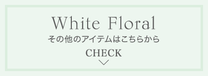 White Floral その他のアイテムはこちらから CHECK