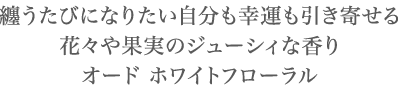 纏うたびになりたい自分も幸運も引き寄せる 花々や果実のジューシィな香り オード ホワイトフローラル