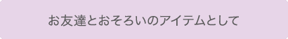 お友達とおそろいのアイテムとして