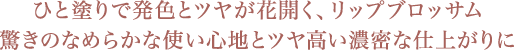 ひと塗りで発色とツヤが花開く、リップブロッサム 驚きのなめらかな使い心地とツヤ高い濃密な仕上がりに
