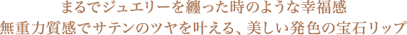 まるでジュエリーを纏った時のような幸福感 無重力質感でサテンのツヤを叶える、美しい発色の宝石リップ