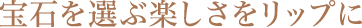 宝石を選ぶ楽しさをリップに