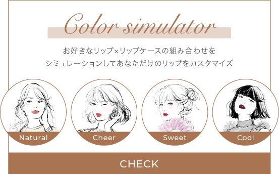 Color simulator お好きなリップ×リップケースの組み合わせをシミュレーションしてあなただけのリップをカスタマイズ Natural Cheer Sweet Cool CHECK