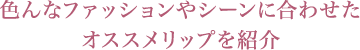 色んなファッションやシーンに合わせた オススメリップを紹介
