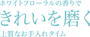 ホワイトフローラルの香りできれいを磨く上質なお手入れタイム