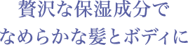 贅沢な保湿成分でなめらかな髪とボディに