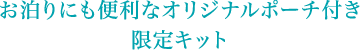 お泊りにも便利なオリジナルポーチ付き 限定キット