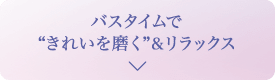 バスタイムで“きれいを磨く”&リラックス