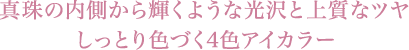 真珠の内側から輝くような光沢と上質なツヤ しっとり色づく4色アイカラー