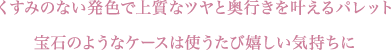 くすみのない発色で上質なツヤと奥行きを叶えるパレット 宝石のようなケースは使うたび嬉しい気持ちに