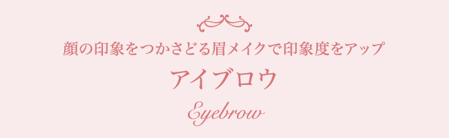 顔の印象をつかさどる眉メイクで印象度をアップ アイブロウ Eyebrow