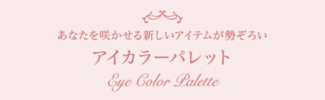 あなたを咲かせる新しいアイテムが勢ぞろい アイカラーパレット Eye Color Palette