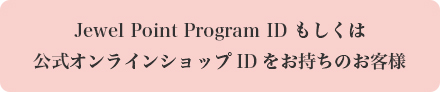 Jewel Point Program ID もしくは公式オンラインショップIDをお持ちのお客様